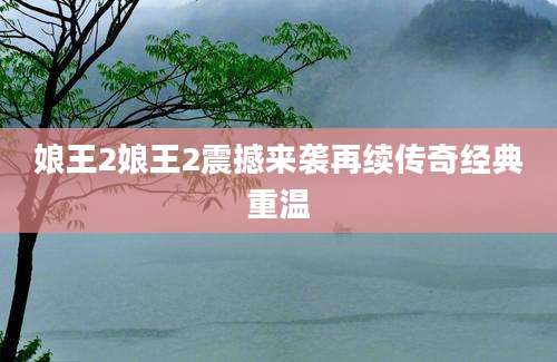 娘王2娘王2震撼来袭再续传奇经典重温