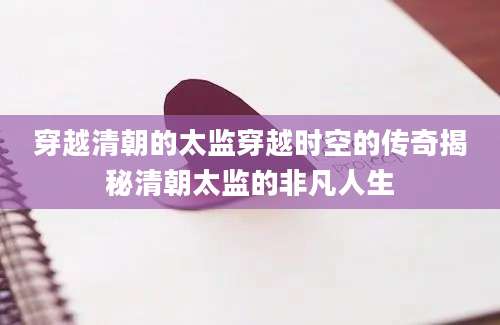 穿越清朝的太监穿越时空的传奇揭秘清朝太监的非凡人生