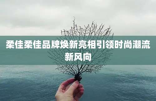 柔佳柔佳品牌焕新亮相引领时尚潮流新风向
