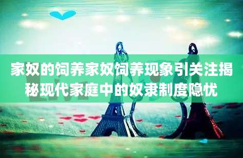 家奴的饲养家奴饲养现象引关注揭秘现代家庭中的奴隶制度隐忧