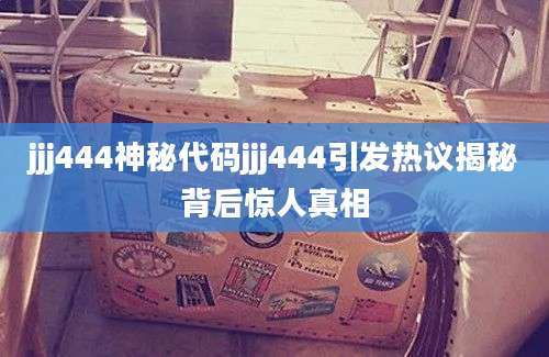 jjj444神秘代码jjj444引发热议揭秘背后惊人真相