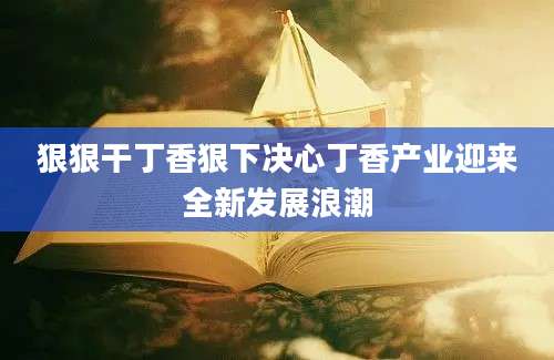 狠狠干丁香狠下决心丁香产业迎来全新发展浪潮