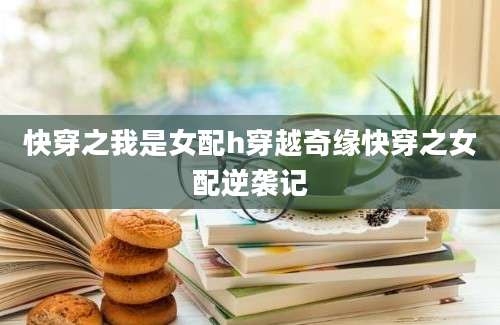快穿之我是女配h穿越奇缘快穿之女配逆袭记