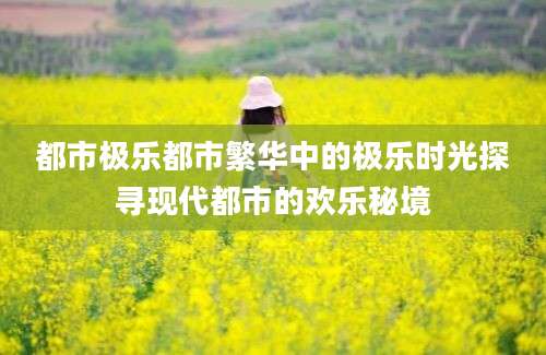 都市极乐都市繁华中的极乐时光探寻现代都市的欢乐秘境
