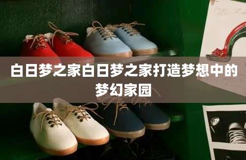 白日梦之家白日梦之家打造梦想中的梦幻家园