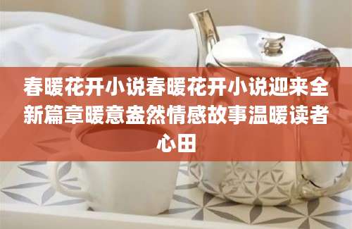 春暖花开小说春暖花开小说迎来全新篇章暖意盎然情感故事温暖读者心田