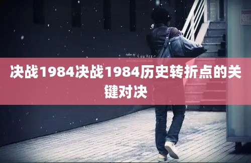 决战1984决战1984历史转折点的关键对决