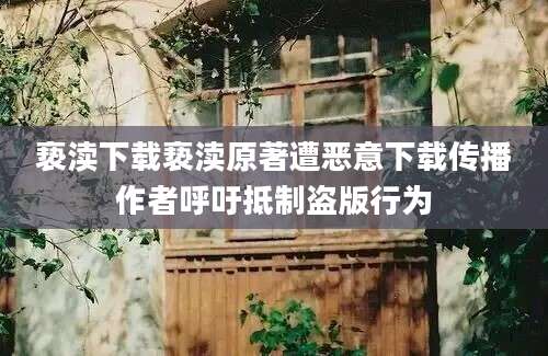 亵渎下载亵渎原著遭恶意下载传播作者呼吁抵制盗版行为