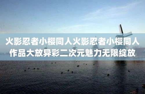 火影忍者小樱同人火影忍者小樱同人作品大放异彩二次元魅力无限绽放