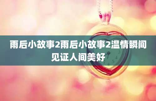 雨后小故事2雨后小故事2温情瞬间见证人间美好