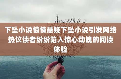 下坠小说惊悚悬疑下坠小说引发网络热议读者纷纷陷入惊心动魄的阅读体验