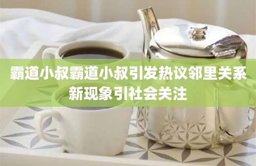 霸道小叔霸道小叔引发热议邻里关系新现象引社会关注