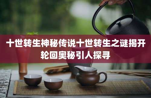 十世转生神秘传说十世转生之谜揭开轮回奥秘引人探寻