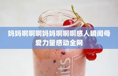 妈妈啊啊啊妈妈啊啊啊感人瞬间母爱力量感动全网