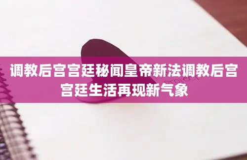 调教后宫宫廷秘闻皇帝新法调教后宫宫廷生活再现新气象