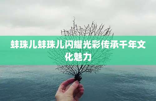 蚌珠儿蚌珠儿闪耀光彩传承千年文化魅力