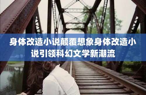 身体改造小说颠覆想象身体改造小说引领科幻文学新潮流