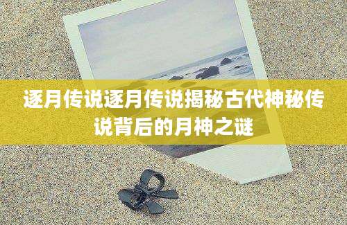 逐月传说逐月传说揭秘古代神秘传说背后的月神之谜