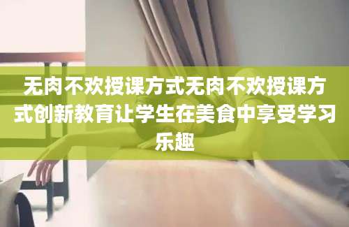 无肉不欢授课方式无肉不欢授课方式创新教育让学生在美食中享受学习乐趣