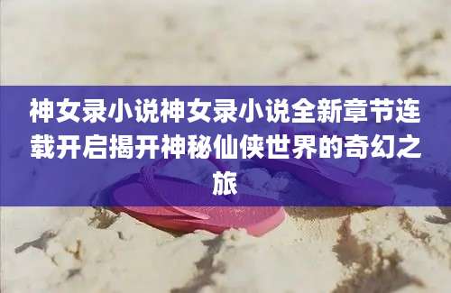 神女录小说神女录小说全新章节连载开启揭开神秘仙侠世界的奇幻之旅