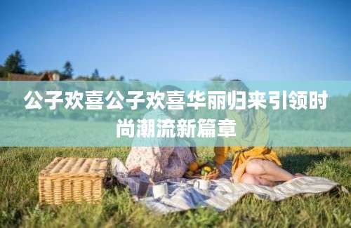 公子欢喜公子欢喜华丽归来引领时尚潮流新篇章