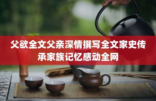 父欲全文父亲深情撰写全文家史传承家族记忆感动全网