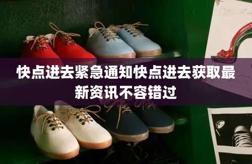 快点进去紧急通知快点进去获取最新资讯不容错过