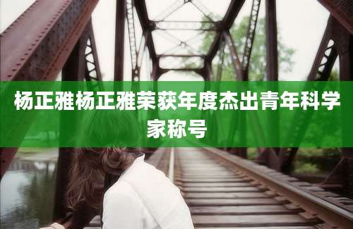 杨正雅杨正雅荣获年度杰出青年科学家称号