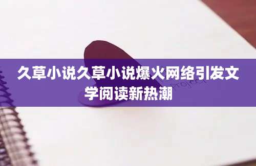 久草小说久草小说爆火网络引发文学阅读新热潮