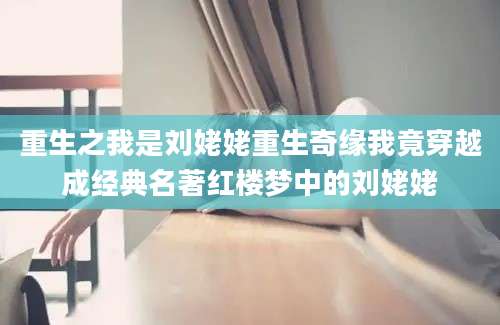 重生之我是刘姥姥重生奇缘我竟穿越成经典名著红楼梦中的刘姥姥