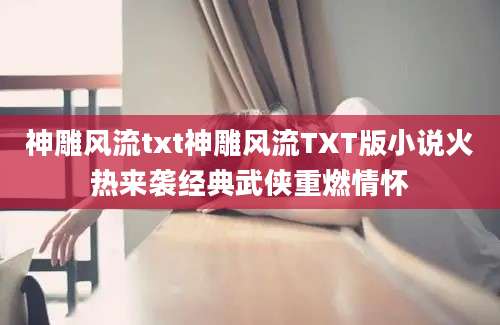神雕风流txt神雕风流TXT版小说火热来袭经典武侠重燃情怀