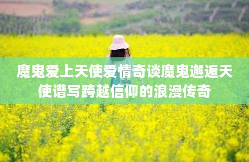 魔鬼爱上天使爱情奇谈魔鬼邂逅天使谱写跨越信仰的浪漫传奇
