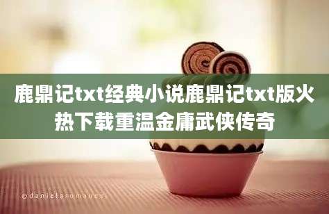 鹿鼎记txt经典小说鹿鼎记txt版火热下载重温金庸武侠传奇
