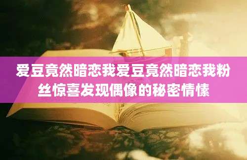 爱豆竟然暗恋我爱豆竟然暗恋我粉丝惊喜发现偶像的秘密情愫