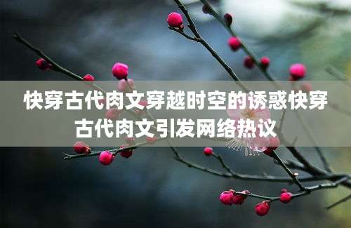 快穿古代肉文穿越时空的诱惑快穿古代肉文引发网络热议