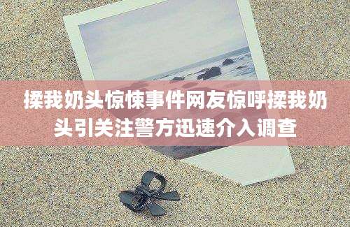 揉我奶头惊悚事件网友惊呼揉我奶头引关注警方迅速介入调查
