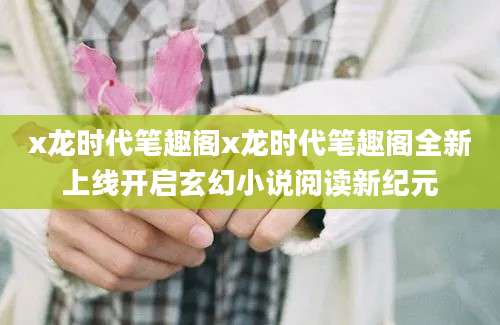 x龙时代笔趣阁x龙时代笔趣阁全新上线开启玄幻小说阅读新纪元