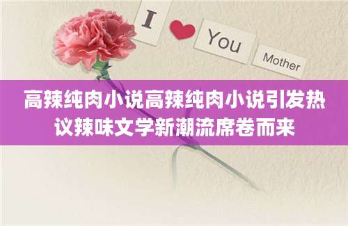 高辣纯肉小说高辣纯肉小说引发热议辣味文学新潮流席卷而来