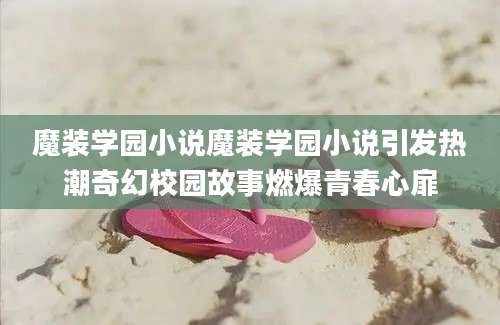 魔装学园小说魔装学园小说引发热潮奇幻校园故事燃爆青春心扉