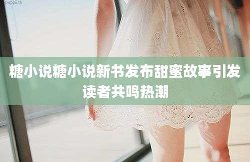 糖小说糖小说新书发布甜蜜故事引发读者共鸣热潮