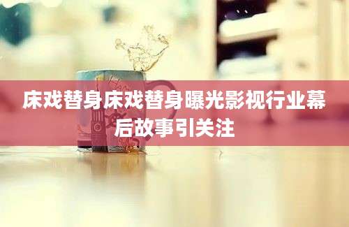 床戏替身床戏替身曝光影视行业幕后故事引关注
