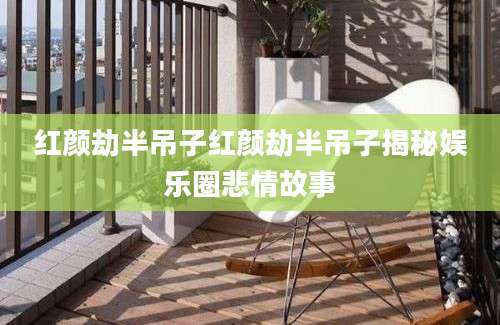 红颜劫半吊子红颜劫半吊子揭秘娱乐圈悲情故事