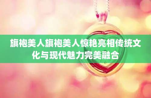 旗袍美人旗袍美人惊艳亮相传统文化与现代魅力完美融合