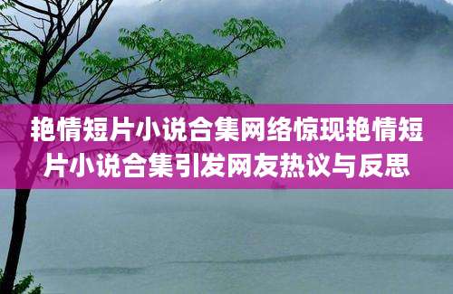 艳情短片小说合集网络惊现艳情短片小说合集引发网友热议与反思
