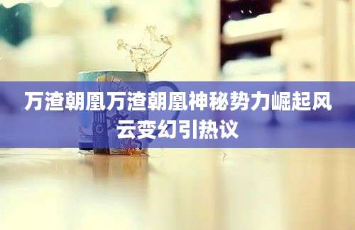 万渣朝凰万渣朝凰神秘势力崛起风云变幻引热议