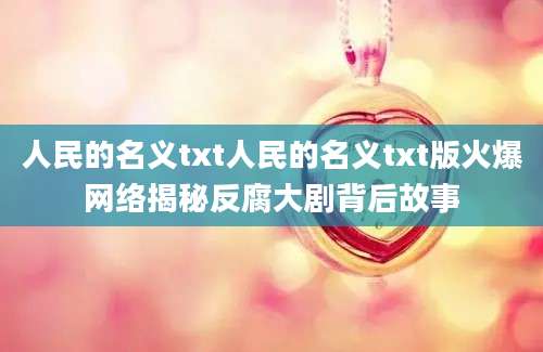 人民的名义txt人民的名义txt版火爆网络揭秘反腐大剧背后故事