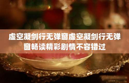 虚空凝剑行无弹窗虚空凝剑行无弹窗畅读精彩剧情不容错过