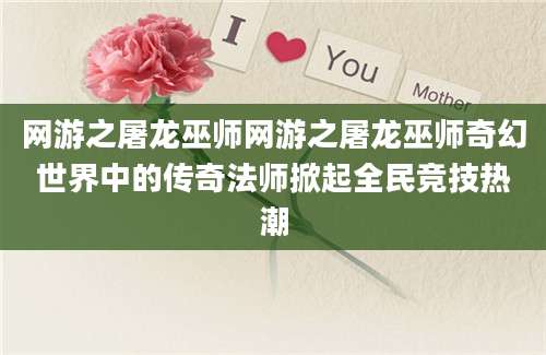 网游之屠龙巫师网游之屠龙巫师奇幻世界中的传奇法师掀起全民竞技热潮
