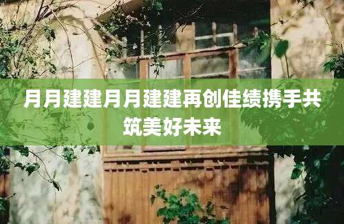 月月建建月月建建再创佳绩携手共筑美好未来