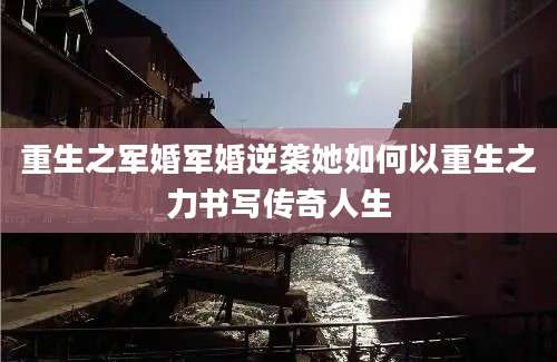 重生之军婚军婚逆袭她如何以重生之力书写传奇人生